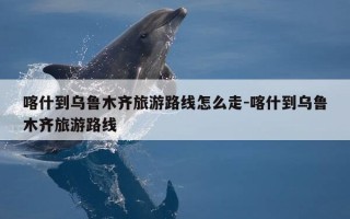 喀什到乌鲁木齐旅游路线怎么走-喀什到乌鲁木齐旅游路线