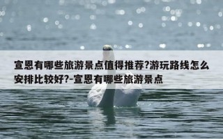 宣恩有哪些旅游景点值得推荐?游玩路线怎么安排比较好?-宣恩有哪些旅游景点
