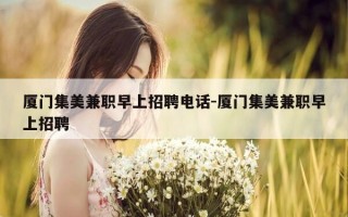厦门集美兼职早上招聘电话-厦门集美兼职早上招聘
