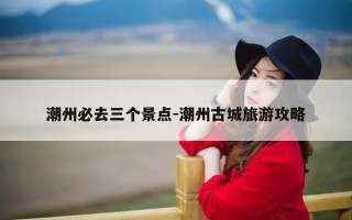 潮州必去三个景点-潮州古城旅游攻略