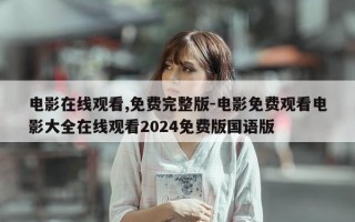 电影在线观看,免费完整版-电影免费观看电影大全在线观看2024免费版国语版