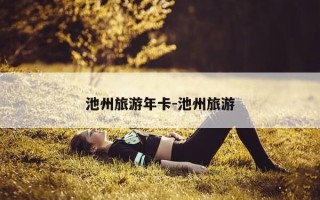 池州旅游年卡-池州旅游