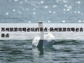 苏州旅游攻略必玩的景点-扬州旅游攻略必去景点