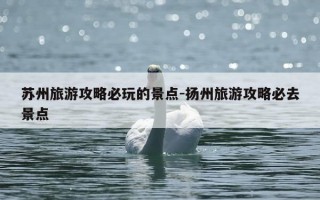 苏州旅游攻略必玩的景点-扬州旅游攻略必去景点