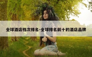 全球酒店档次排名-全球排名前十的酒店品牌