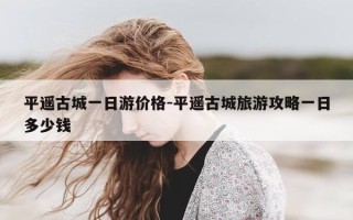 平遥古城一日游价格-平遥古城旅游攻略一日多少钱