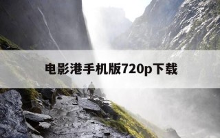 电影港手机版720p下载-电影港手机版 720p 下载