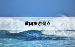 黄冈旅游景点-黄冈旅游景点一日游
