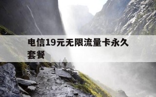 电信19元无限流量卡永久套餐-电信19元无限流量卡永久套餐是什么