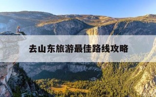 去山东旅游最佳路线攻略-去山东旅游最佳路线攻略大全