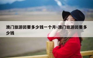 澳门旅游团要多少钱一个月-澳门旅游团要多少钱
