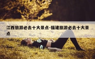 江西旅游必去十大景点-福建旅游必去十大景点