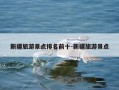 新疆旅游景点排名前十-新疆旅游景点