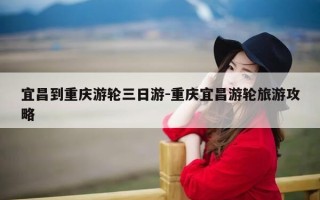 宜昌到重庆游轮三日游-重庆宜昌游轮旅游攻略