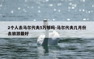 2个人去马尔代夫5万够吗-马尔代夫几月份去旅游最好
