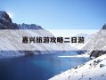 嘉兴旅游攻略二日游-嘉兴最火三个景点