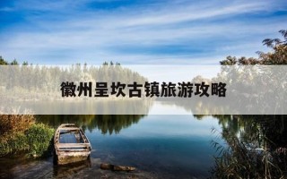 徽州呈坎古镇旅游攻略-徽州旅游呈坎古镇游记