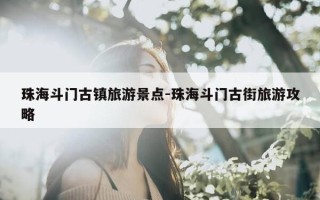 珠海斗门古镇旅游景点-珠海斗门古街旅游攻略