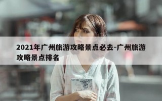 2021年广州旅游攻略景点必去-广州旅游攻略景点排名