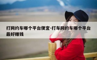 打网约车哪个平台便宜-打车网约车哪个平台最好赚钱