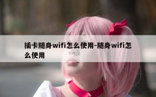 插卡随身wifi怎么使用-随身wifi怎么使用