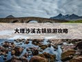 大理沙溪古镇旅游攻略-大理沙溪古镇旅游攻略路线