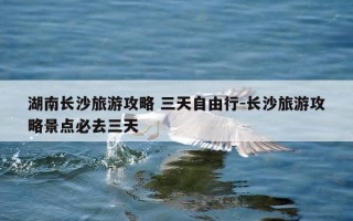 湖南长沙旅游攻略 三天自由行-长沙旅游攻略景点必去三天