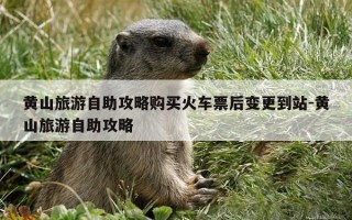 黄山旅游自助攻略购买火车票后变更到站-黄山旅游自助攻略
