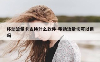 移动流量卡支持什么软件-移动流量卡可以用吗