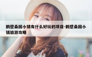 鹤壁桑园小镇有什么好玩的项目-鹤壁桑园小镇旅游攻略
