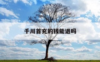 千川首充的钱能退吗-千川在哪充值