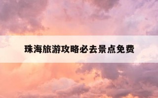 珠海旅游攻略必去景点免费-珠海旅游攻略必去景点推荐