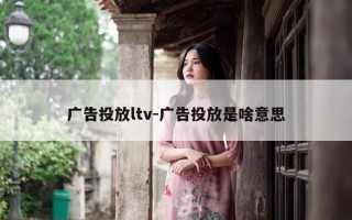 广告投放ltv-广告投放是啥意思