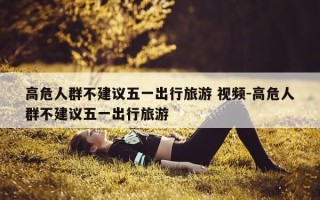 高危人群不建议五一出行旅游 视频-高危人群不建议五一出行旅游