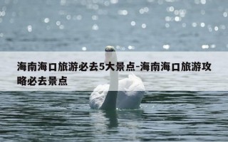 海南海口旅游必去5大景点-海南海口旅游攻略必去景点