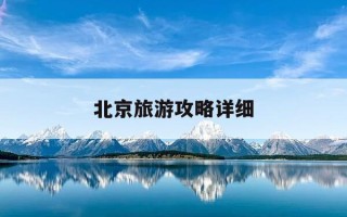 北京旅游攻略详细-北京旅游攻略指南