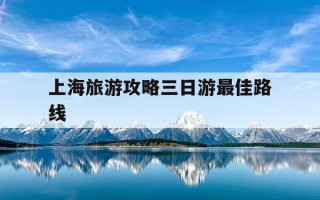 上海旅游攻略三日游最佳路线-上海旅游攻略三日游最佳路线博物馆