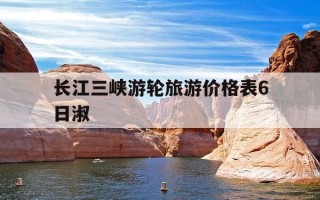 长江三峡游轮旅游价格表6日淑-长江三峡豪华游轮6日游价格多少