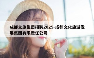 成都文旅集团招聘2025-成都文化旅游发展集团有限责任公司