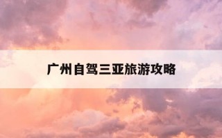 广州自驾三亚旅游攻略-广州自驾三亚旅游攻略路线
