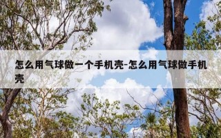 怎么用气球做一个手机壳-怎么用气球做手机壳