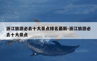 浙江旅游必去十大景点排名最新-浙江旅游必去十大景点