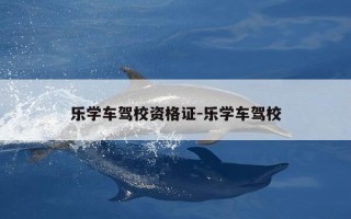 乐学车驾校资格证-乐学车驾校