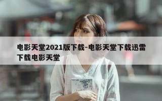 电影天堂2021版下载-电影天堂下载迅雷下载电影天堂