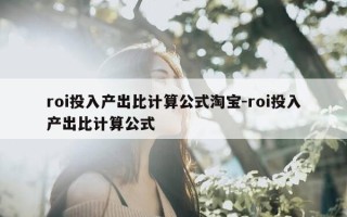 roi投入产出比计算公式淘宝-roi投入产出比计算公式