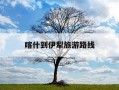 喀什到伊犁旅游路线-喀什到伊犁有多少公里