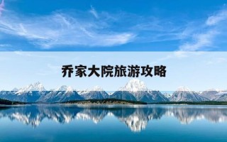 乔家大院旅游攻略-乔家大院旅游攻略必去景点