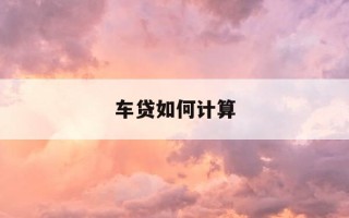 车贷如何计算-车贷如何计算月供