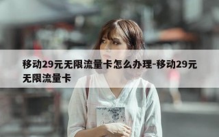 移动29元无限流量卡怎么办理-移动29元无限流量卡