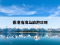 香港南澳岛旅游攻略-香港有南澳这个景点吗